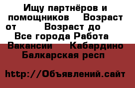 Ищу партнёров и помощников  › Возраст от ­ 16 › Возраст до ­ 35 - Все города Работа » Вакансии   . Кабардино-Балкарская респ.